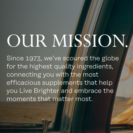 A text image with the words: "OUR MISSION. Since 1973, we've scoured the globe for the highest quality ingredients, connecting you with the most efficacious supplements that help you Live Brighter and embrace the moments that matter most.